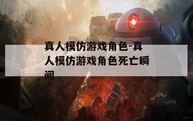 真人模仿游戏角色-真人模仿游戏角色死亡瞬间
