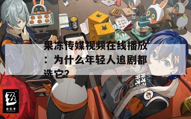 果冻传媒视频在线播放：为什么年轻人追剧都选它？