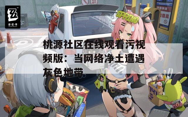 桃源社区在线观看污视频版：当网络净土遭遇灰色地带