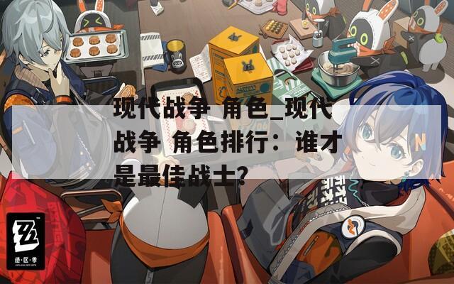 现代战争 角色_现代战争 角色排行：谁才是最佳战士？