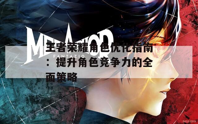 王者荣耀角色优化指南：提升角色竞争力的全面策略