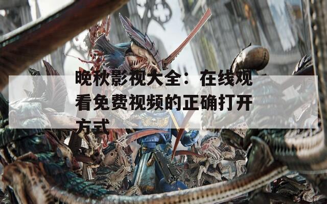 晚秋影视大全：在线观看免费视频的正确打开方式