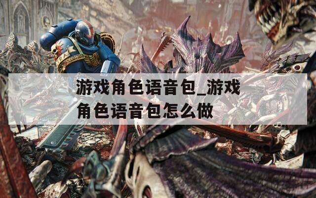 游戏角色语音包_游戏角色语音包怎么做