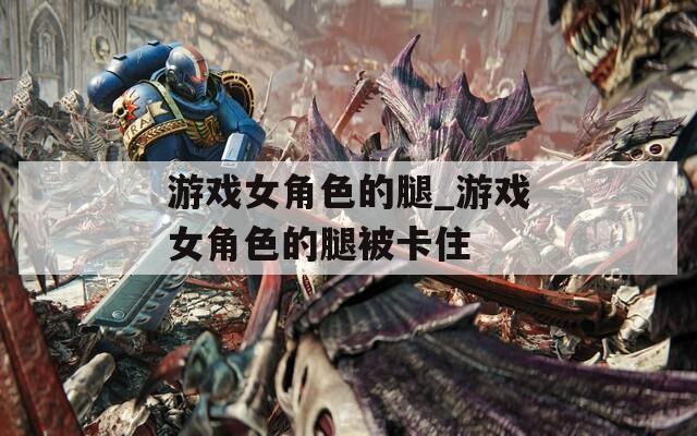 游戏女角色的腿_游戏女角色的腿被卡住