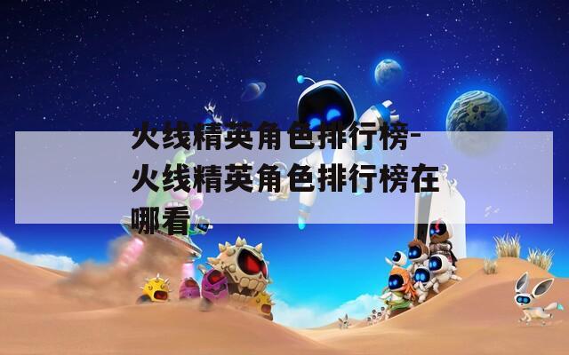 火线精英角色排行榜-火线精英角色排行榜在哪看