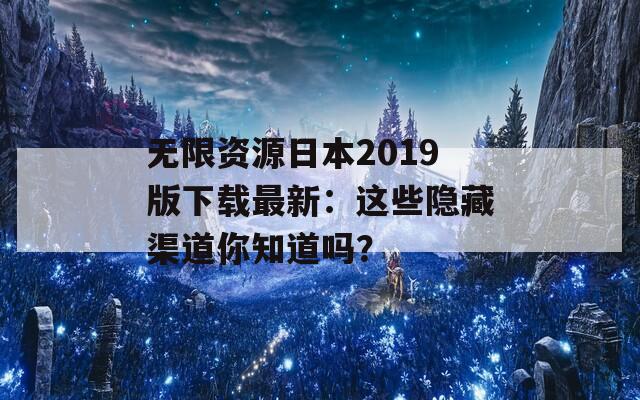 无限资源日本2019版下载最新：这些隐藏渠道你知道吗？