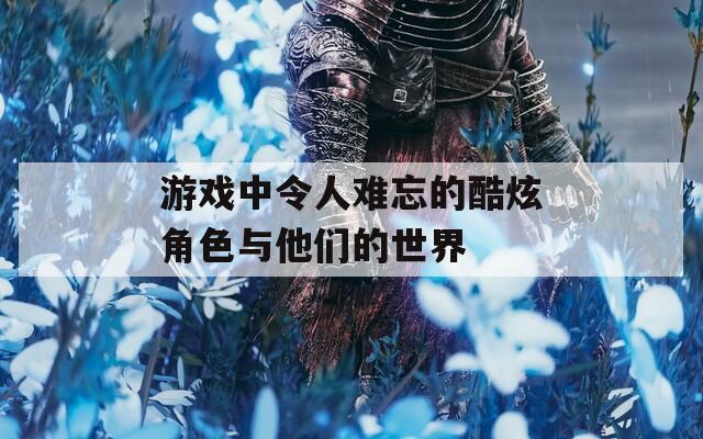 游戏中令人难忘的酷炫角色与他们的世界