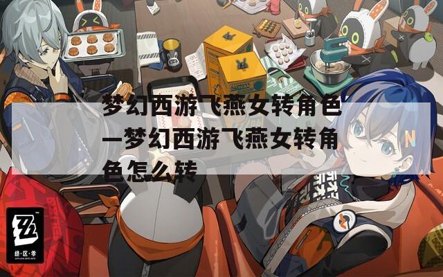 梦幻西游飞燕女转角色—梦幻西游飞燕女转角色怎么转
