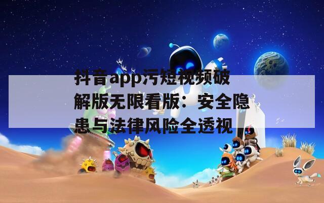 抖音app污短视频破解版无限看版：安全隐患与法律风险全透视