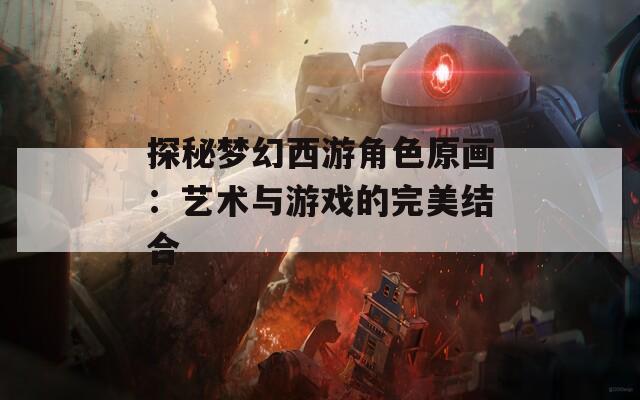 探秘梦幻西游角色原画：艺术与游戏的完美结合