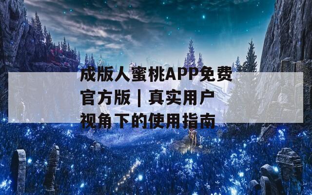 成版人蜜桃APP免费官方版 | 真实用户视角下的使用指南