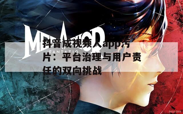 抖音成视频人app污片：平台治理与用户责任的双向挑战