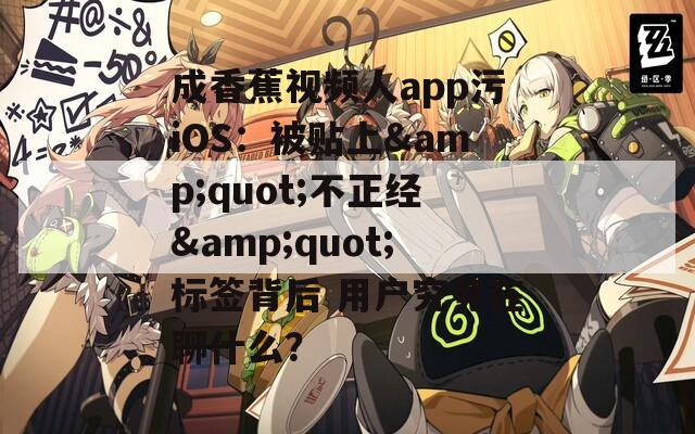 成香蕉视频人app污iOS：被贴上&amp;quot;不正经&amp;quot;标签背后 用户究竟在聊什么？