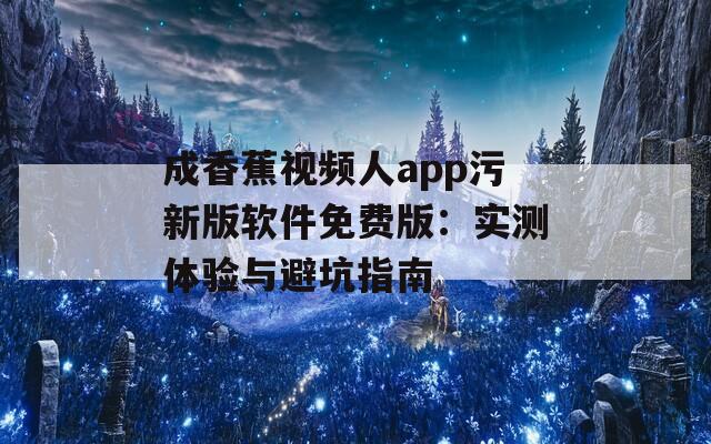 成香蕉视频人app污新版软件免费版：实测体验与避坑指南