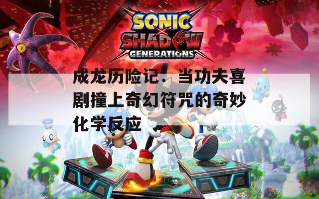 成龙历险记：当功夫喜剧撞上奇幻符咒的奇妙化学反应