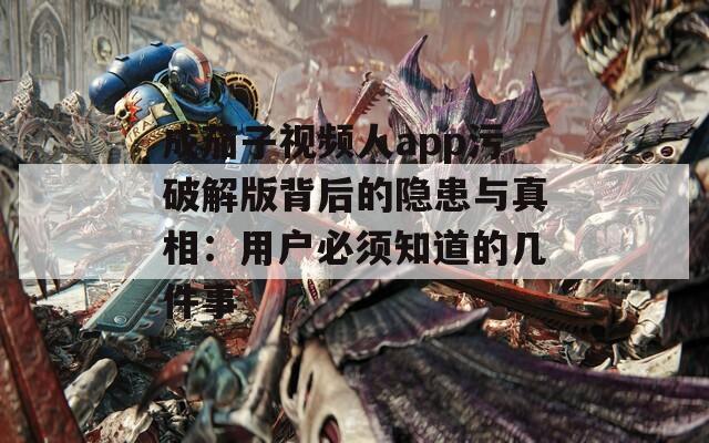 成茄子视频人app污破解版背后的隐患与真相：用户必须知道的几件事