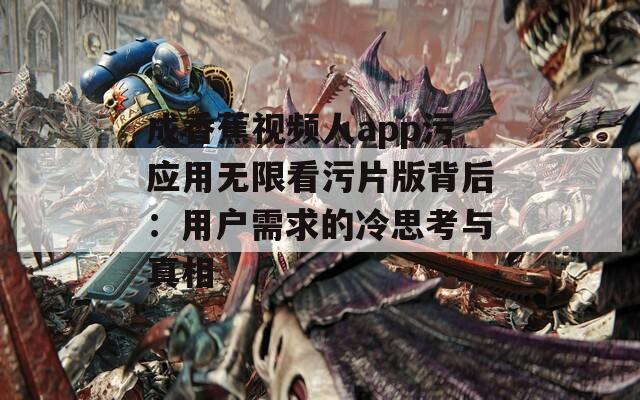 成香蕉视频人app污应用无限看污片版背后：用户需求的冷思考与真相