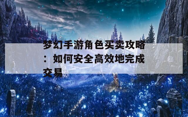 梦幻手游角色买卖攻略：如何安全高效地完成交易