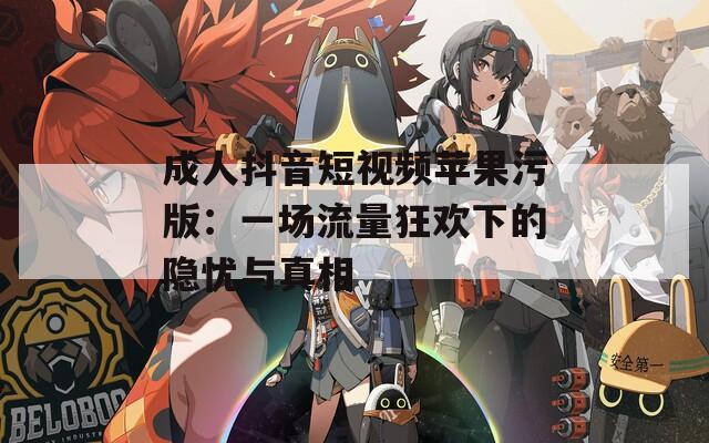 成人抖音短视频苹果污版：一场流量狂欢下的隐忧与真相