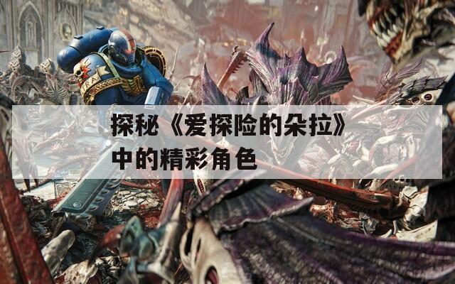 探秘《爱探险的朵拉》中的精彩角色