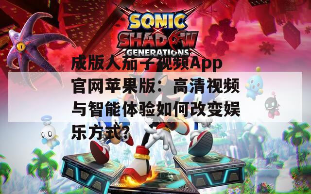 成版人茄子视频App官网苹果版：高清视频与智能体验如何改变娱乐方式？