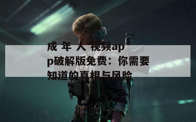 成 年 人 视频app破解版免费：你需要知道的真相与风险