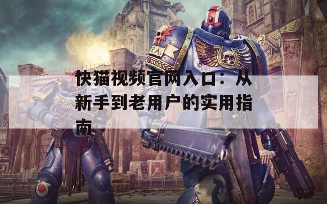 快猫视频官网入口：从新手到老用户的实用指南