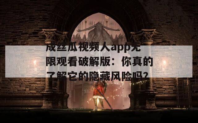 成丝瓜视频人app无限观看破解版：你真的了解它的隐藏风险吗？