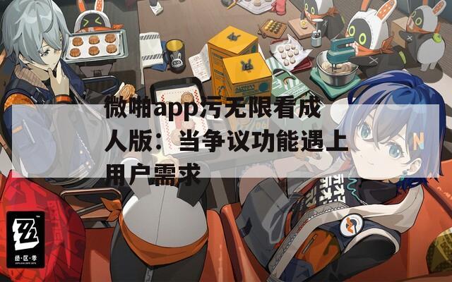 微啪app污无限看成人版：当争议功能遇上用户需求