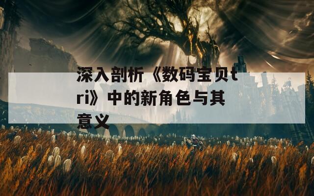 深入剖析《数码宝贝tri》中的新角色与其意义