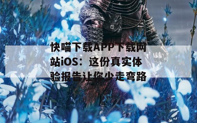 快喵下载APP下载网站iOS：这份真实体验报告让你少走弯路