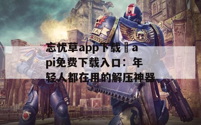 忘忧草app下载汅api免费下载入口：年轻人都在用的解压神器