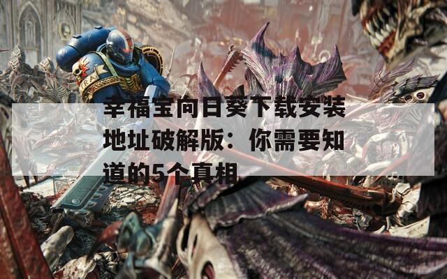 幸福宝向日葵下载安装地址破解版：你需要知道的5个真相  第1张