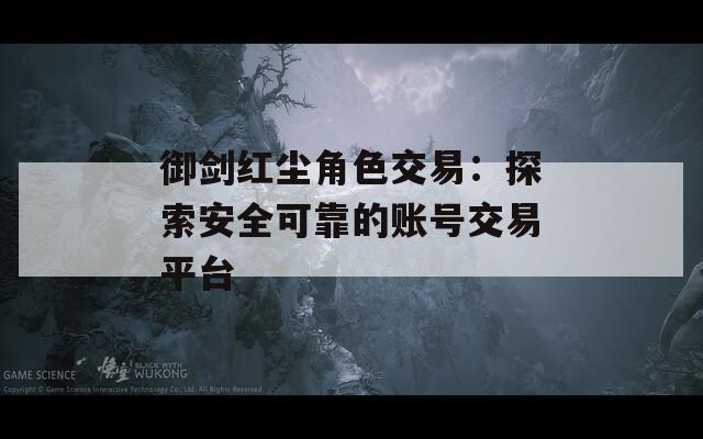 御剑红尘角色交易：探索安全可靠的账号交易平台