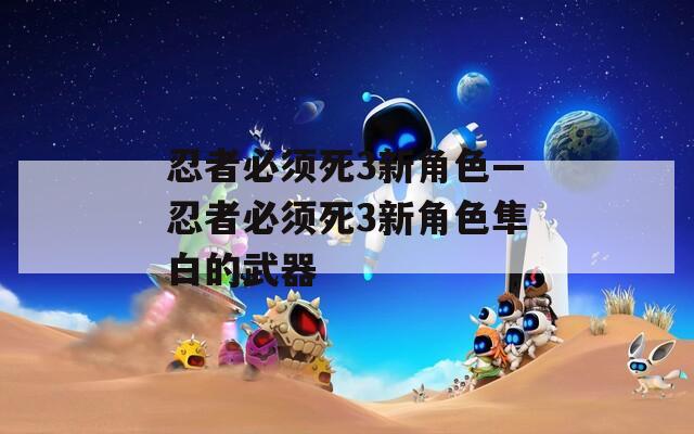 忍者必须死3新角色—忍者必须死3新角色隼白的武器