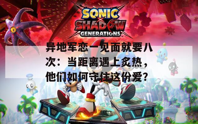 异地军恋一见面就要八次：当距离遇上炙热，他们如何守住这份爱？