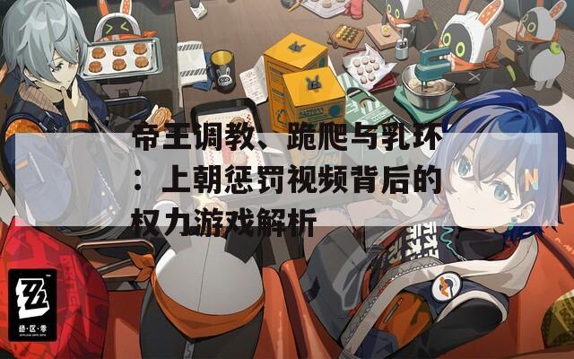帝王调教、跪爬与乳环：上朝惩罚视频背后的权力游戏解析