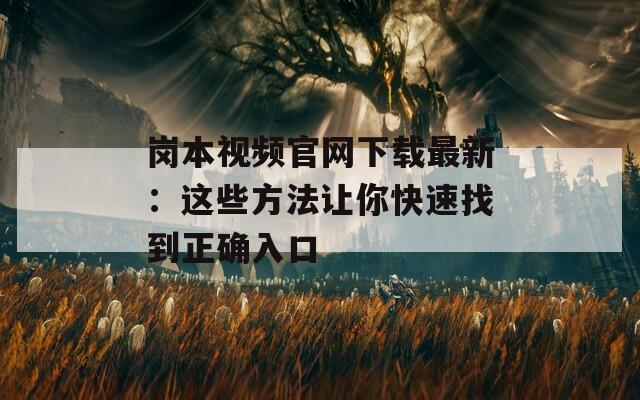 岗本视频官网下载最新：这些方法让你快速找到正确入口