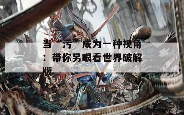 当“污”成为一种视角：带你另眼看世界破解版