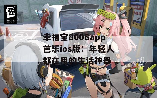 幸福宝8008app芭乐ios版：年轻人都在用的生活神器