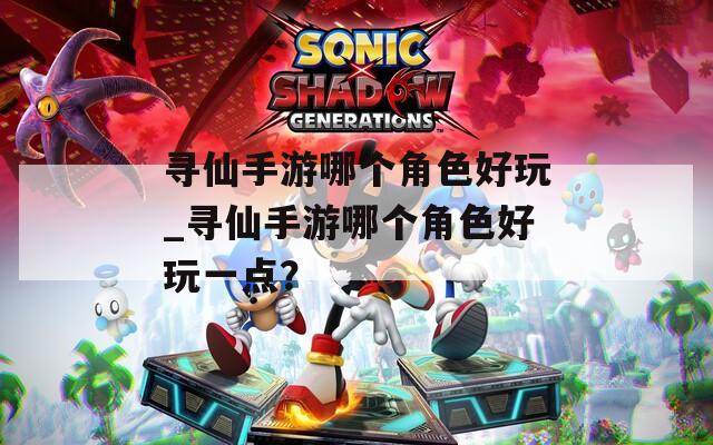 寻仙手游哪个角色好玩_寻仙手游哪个角色好玩一点？