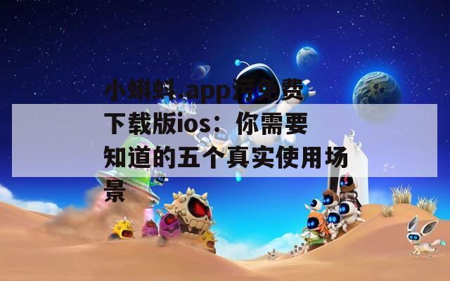 小蝌蚪.app污免费下载版ios：你需要知道的五个真实使用场景