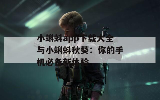 小蝌蚪app下载大全与小蝌蚪秋葵：你的手机必备新体验
