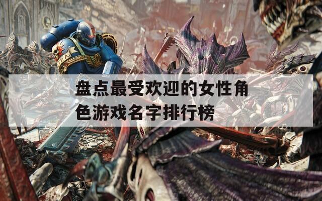 盘点最受欢迎的女性角色游戏名字排行榜