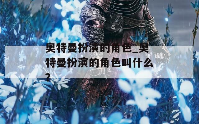 奥特曼扮演的角色_奥特曼扮演的角色叫什么？