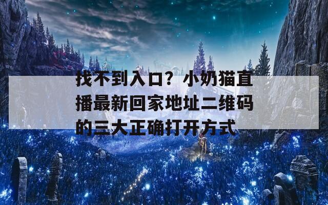 找不到入口？小奶猫直播最新回家地址二维码的三大正确打开方式