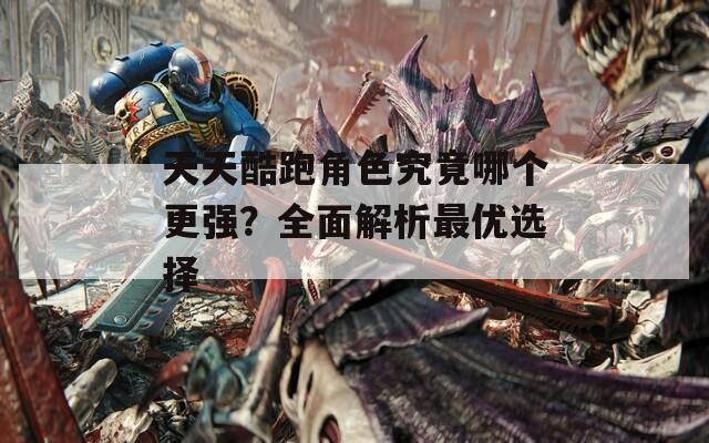 天天酷跑角色究竟哪个更强？全面解析最优选择