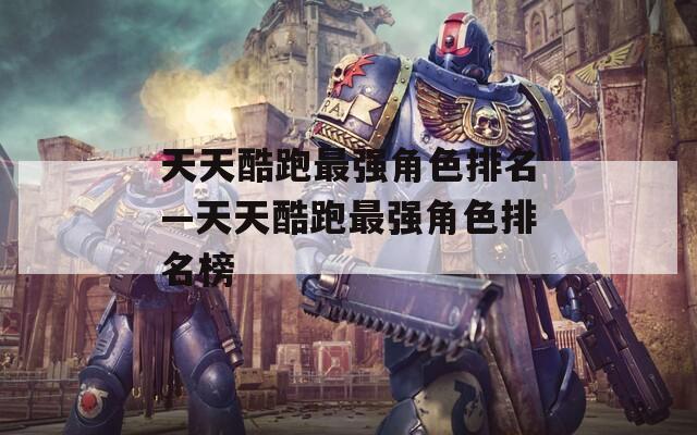 天天酷跑最强角色排名—天天酷跑最强角色排名榜