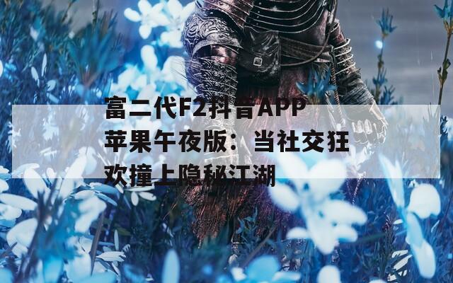 富二代F2抖音APP苹果午夜版：当社交狂欢撞上隐秘江湖