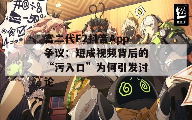 富二代F2抖音App争议：短成视频背后的“污入口”为何引发讨论  第1张